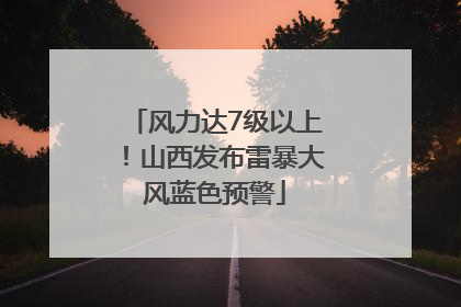 风力达7级以上！山西发布雷暴大风蓝色预警