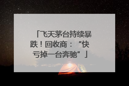 飞天茅台持续暴跌！回收商：“快亏掉一台奔驰”