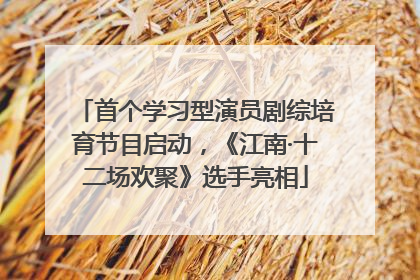 首个学习型演员剧综培育节目启动，《江南·十二场欢聚》选手亮相