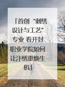 首创“刺绣设计与工艺”专业 看开封职业学院如何让汴绣重焕生机