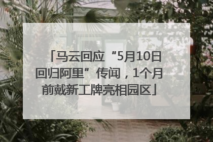 马云回应“5月10日回归阿里”传闻，1个月前戴新工牌亮相园区