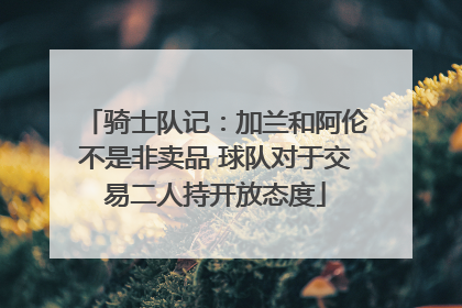 骑士队记：加兰和阿伦不是非卖品 球队对于交易二人持开放态度