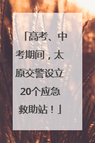 高考、中考期间，太原交警设立20个应急救助站！