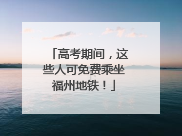 高考期间，这些人可免费乘坐福州地铁！
