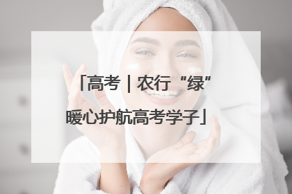 高考｜农行“绿”暖心护航高考学子