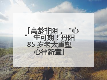 高龄非阻，“心” 生可期！丹阳85 岁老太重塑心律新章