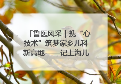 鲁医风采｜携“心技术”筑梦家乡儿科新高地——记上海儿童医学中心临沂医院执行院长、副主任医师孙琦