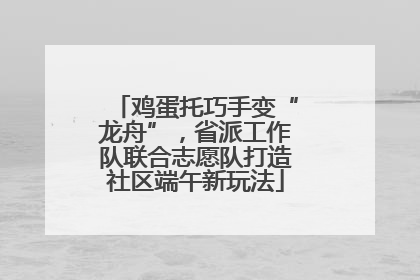 鸡蛋托巧手变“龙舟”，省派工作队联合志愿队打造社区端午新玩法