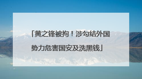 黄之锋被拘！涉勾结外国势力危害国安及洗黑钱