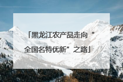 黑龙江农产品走向“全国名特优新”之路