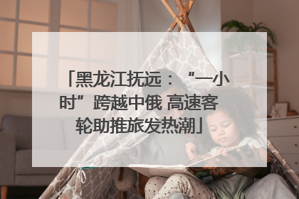 黑龙江抚远：“一小时”跨越中俄 高速客轮助推旅发热潮