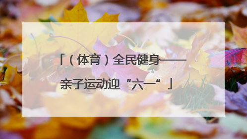 （体育）全民健身——亲子运动迎“六一”