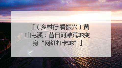 （乡村行·看振兴）黄山屯溪：昔日河滩荒地变身“网红打卡地”