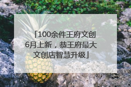 100余件王府文创6月上新，恭王府最大文创店智慧升级