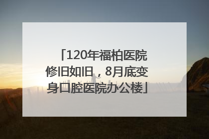 120年福柏医院修旧如旧，8月底变身口腔医院办公楼