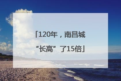 120年，南昌城“长高”了15倍