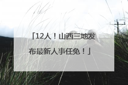 12人！山西三地发布最新人事任免！