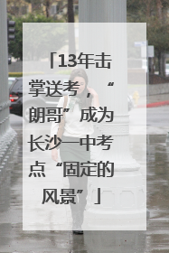 13年击掌送考，“朗哥”成为长沙一中考点“固定的风景”