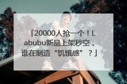 20000人抢一个！Labubu新品上架秒空，谁在制造“饥饿感”？