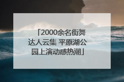2000余名街舞达人云集 平原湖公园上演动感热潮