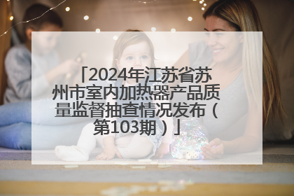 2024年江苏省苏州市室内加热器产品质量监督抽查情况发布（第103期）