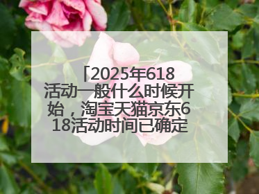 2025年618活动一般什么时候开始，淘宝天猫京东618活动时间已确定：618活动从5月13日开始到6月20日结束