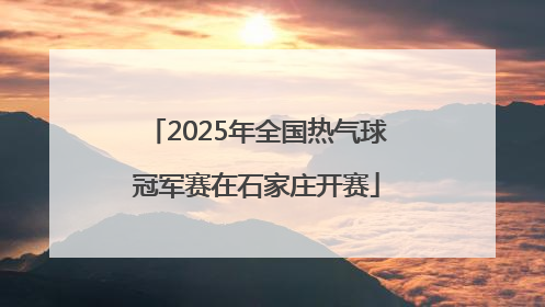 2025年全国热气球冠军赛在石家庄开赛
