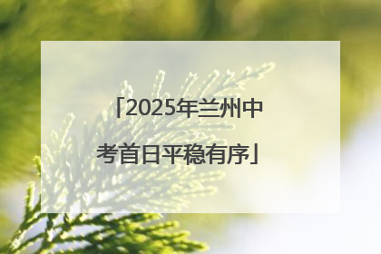 2025年兰州中考首日平稳有序