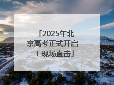 2025年北京高考正式开启！现场直击