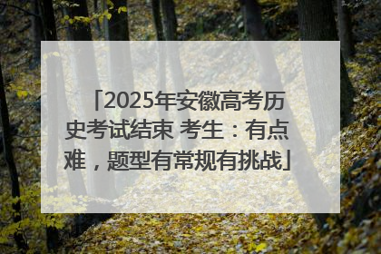 2025年安徽高考历史考试结束 考生：有点难，题型有常规有挑战