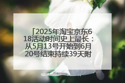 2025年淘宝京东618活动时间史上最长：从5月13号开始到6月20号结束持续39天附详细时间表一览