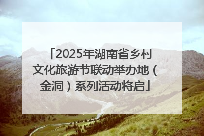 2025年湖南省乡村文化旅游节联动举办地（金洞）系列活动将启