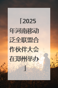 2025年河南移动泛全联盟合作伙伴大会在郑州举办