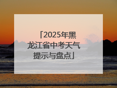 2025年黑龙江省中考天气提示与盘点