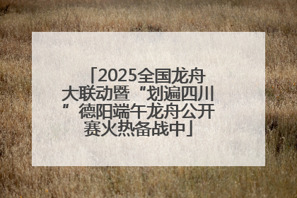 2025全国龙舟大联动暨“划遍四川”德阳端午龙舟公开赛火热备战中