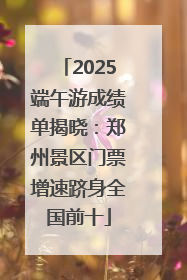 2025端午游成绩单揭晓：郑州景区门票增速跻身全国前十