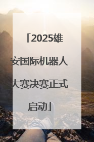 2025雄安国际机器人大赛决赛正式启动