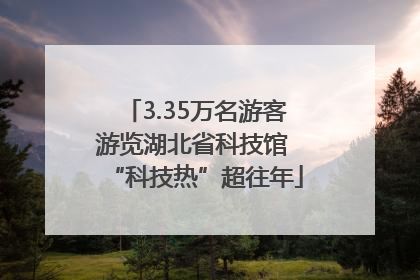 3.35万名游客游览湖北省科技馆 “科技热”超往年