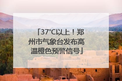 37℃以上！郑州市气象台发布高温橙色预警信号