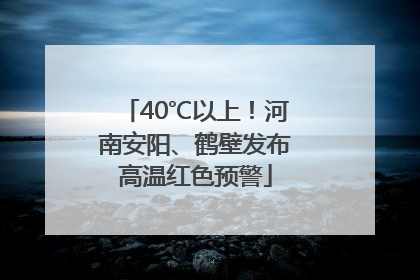 40℃以上！河南安阳、鹤壁发布高温红色预警