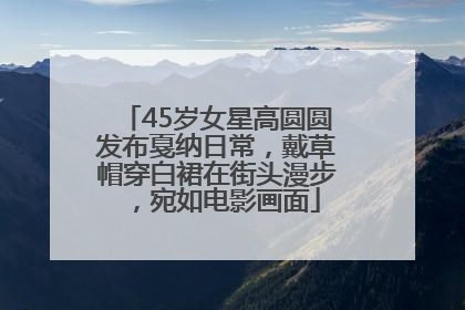 45岁女星高圆圆发布戛纳日常，戴草帽穿白裙在街头漫步，宛如电影画面