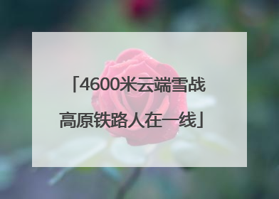 4600米云端雪战 高原铁路人在一线