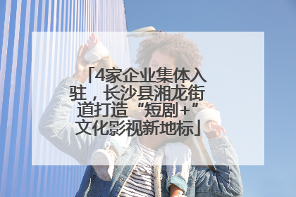 4家企业集体入驻，长沙县湘龙街道打造“短剧+”文化影视新地标