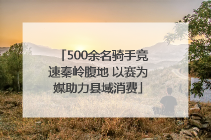 500余名骑手竞速秦岭腹地 以赛为媒助力县域消费