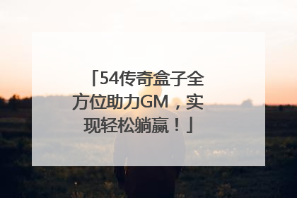 54传奇盒子全方位助力GM，实现轻松躺赢！