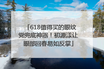 618值得买的眼纹党兜底神器！初源漾让眼部回春易如反掌