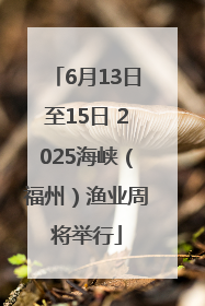 6月13日至15日 2025海峡（福州）渔业周将举行