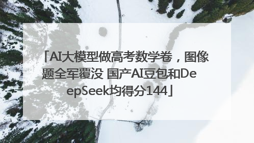 AI大模型做高考数学卷，图像题全军覆没 国产AI豆包和DeepSeek均得分144