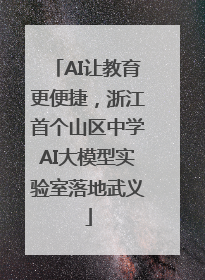 AI让教育更便捷，浙江首个山区中学AI大模型实验室落地武义