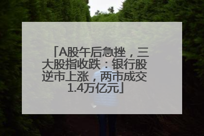 A股午后急挫，三大股指收跌：银行股逆市上涨，两市成交1.4万亿元